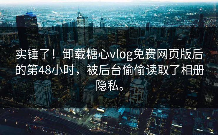实锤了！卸载糖心vlog免费网页版后的第48小时，被后台偷偷读取了相册隐私。