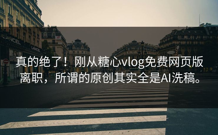 真的绝了！刚从糖心vlog免费网页版离职，所谓的原创其实全是AI洗稿。